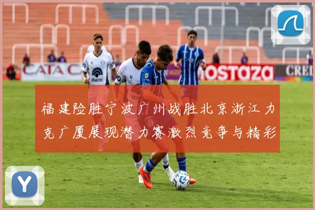 福建险胜宁波广州战胜北京浙江力克广厦展现潜力赛激烈竞争与精彩表现