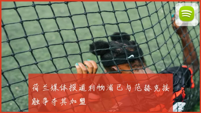 荷兰媒体报道利物浦已与范赫克接触争夺其加盟