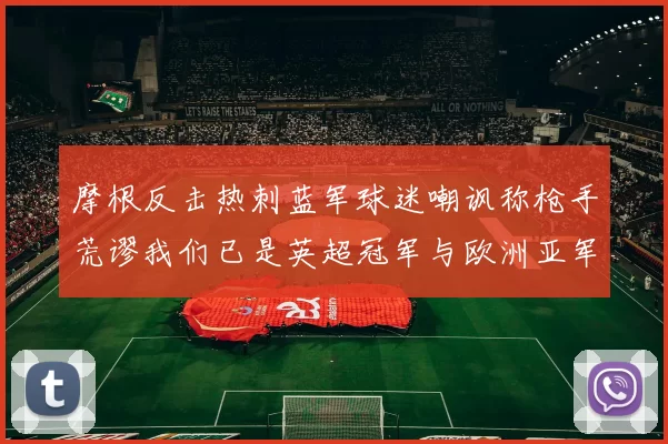 摩根反击热刺蓝军球迷嘲讽称枪手荒谬我们已是英超冠军与欧洲亚军