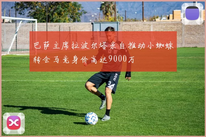 巴萨主席拉波尔塔亲自推动小蜘蛛转会马竞身价高达9000万