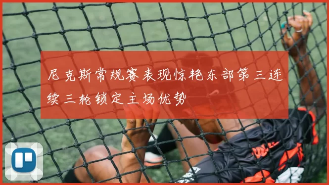 尼克斯常规赛表现惊艳东部第三连续三轮锁定主场优势