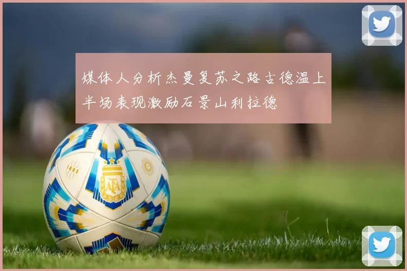 媒体人分析杰曼复苏之路古德温上半场表现激励石景山利拉德