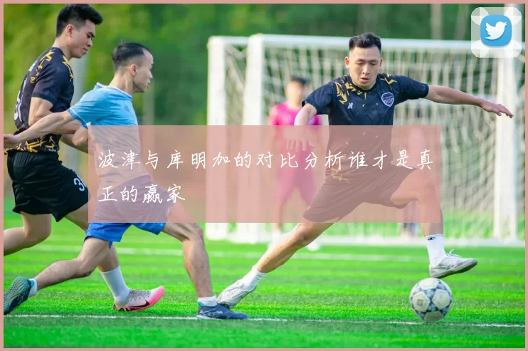 波津与库明加的对比分析谁才是真正的赢家