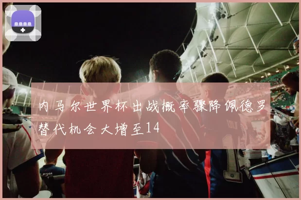 内马尔世界杯出战概率骤降佩德罗替代机会大增至14