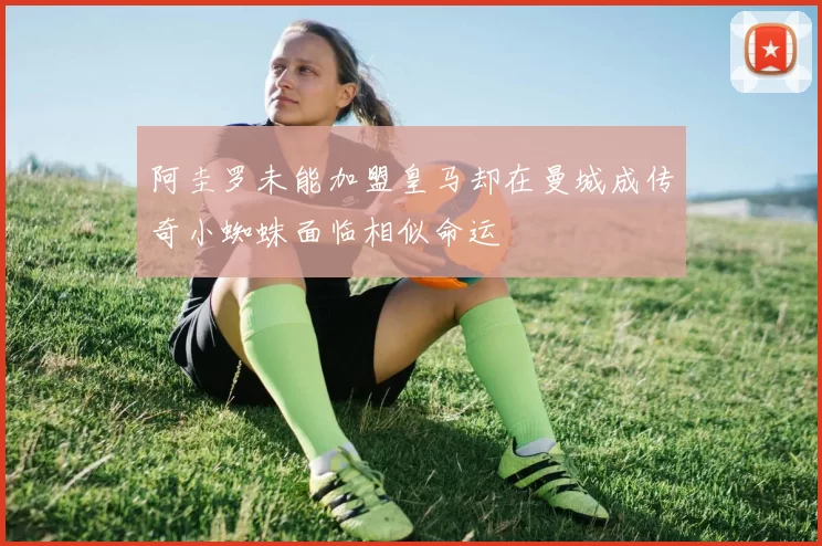 阿圭罗未能加盟皇马却在曼城成传奇小蜘蛛面临相似命运