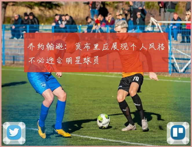 乔约翰逊：莫布里应展现个人风格不必迎合明星球员