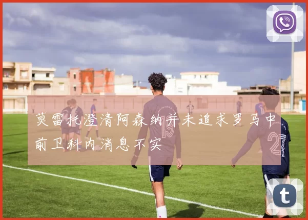 莫雷托澄清阿森纳并未追求罗马中前卫科内消息不实