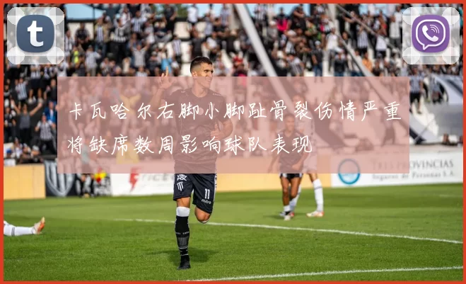 卡瓦哈尔右脚小脚趾骨裂伤情严重将缺席数周影响球队表现
