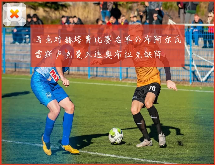 马竞对赫塔费比赛名单公布阿尔瓦雷斯卢克曼入选奥布拉克缺阵