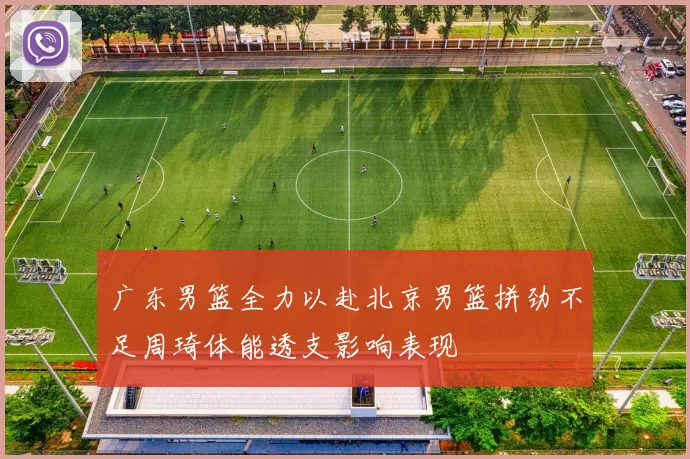 广东男篮全力以赴北京男篮拼劲不足周琦体能透支影响表现